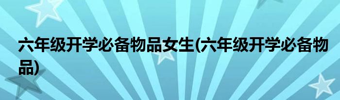 六年级开学必备物品女生(六年级开学必备物品)