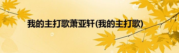 我的主打歌萧亚轩(我的主打歌)
