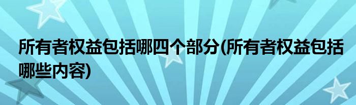 所有者权益包括哪四个部分(所有者权益包括哪些内容)