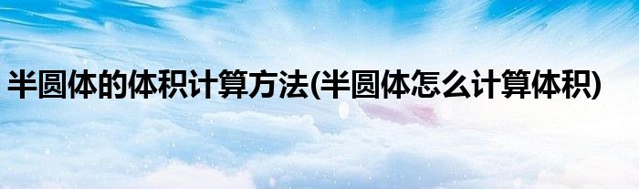 半圆体的体积计算方法(半圆体怎么计算体积)