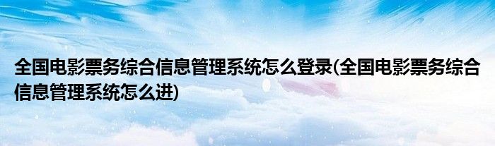 全国电影票务综合信息管理系统怎么登录(全国电影票务综合信息管理系统怎么进)