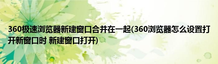 360极速浏览器新建窗口合并在一起(360浏览器怎么设置打开新窗口时 新建窗口打开)