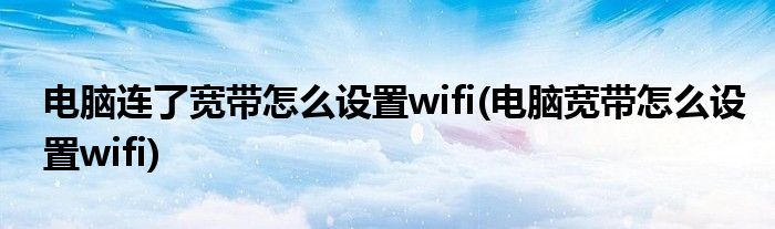 电脑连了宽带怎么设置wifi(电脑宽带怎么设置wifi)