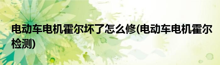 电动车电机霍尔坏了怎么修(电动车电机霍尔检测)