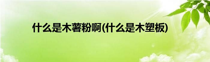 什么是木薯粉啊(什么是木塑板)