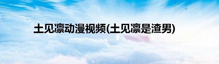 土见凛动漫视频(土见凛是渣男)