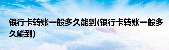 银行卡转账一般多久能到(银行卡转账一般多久能到)