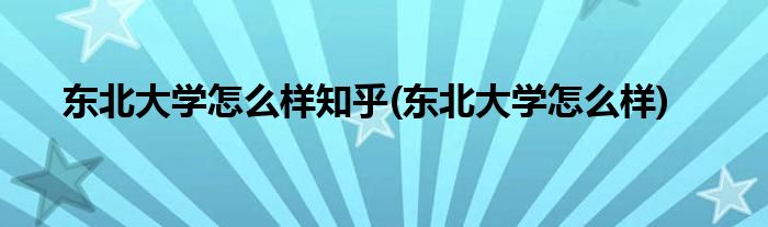 东北大学怎么样知乎(东北大学怎么样)