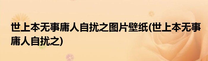 世上本无事庸人自扰之图片壁纸(世上本无事庸人自扰之)