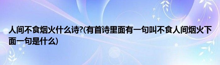 人间不食烟火什么诗?(有首诗里面有一句叫不食人间烟火下面一句是什么)