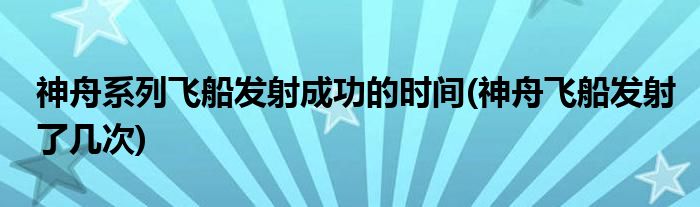 神舟系列飞船发射成功的时间(神舟飞船发射了几次)