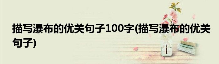 描写瀑布的优美句子100字(描写瀑布的优美句子)