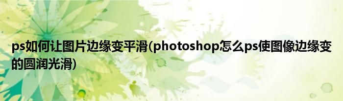 ps如何让图片边缘变平滑(photoshop怎么ps使图像边缘变的圆润光滑)