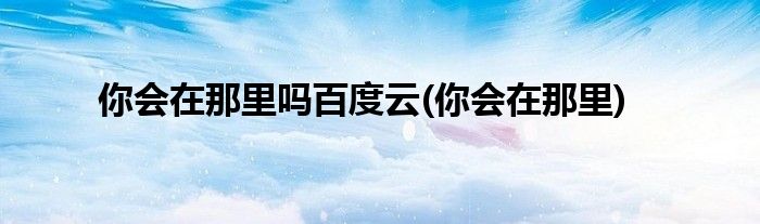你会在那里吗百度云(你会在那里)