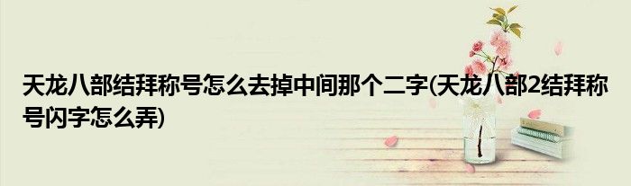 天龙八部结拜称号怎么去掉中间那个二字(天龙八部2结拜称号闪字怎么弄)