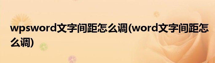 wpsword文字间距怎么调(word文字间距怎么调)