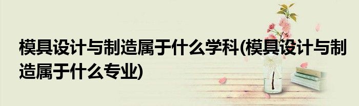 模具设计与制造属于什么学科(模具设计与制造属于什么专业)