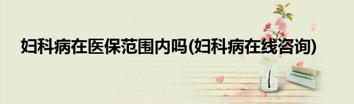 妇科病在医保范围内吗(妇科病在线咨询)