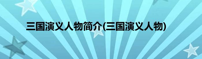 三国演义人物简介(三国演义人物)