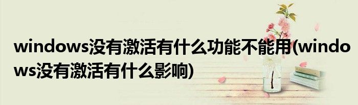windows没有激活有什么功能不能用(windows没有激活有什么影响)