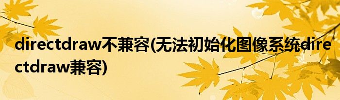 directdraw不兼容(无法初始化图像系统directdraw兼容)