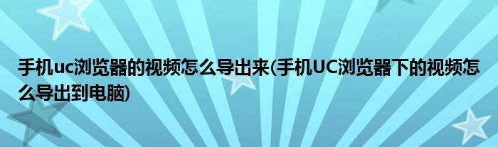 手机uc浏览器的视频怎么导出来(手机UC浏览器下的视频怎么导出到电脑)