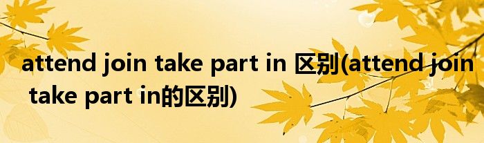 attend join take part in 区别(attend join take part in的区别)
