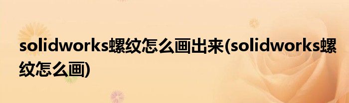 solidworks螺纹怎么画出来(solidworks螺纹怎么画)
