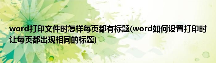 word打印文件时怎样每页都有标题(word如何设置打印时让每页都出现相同的标题)