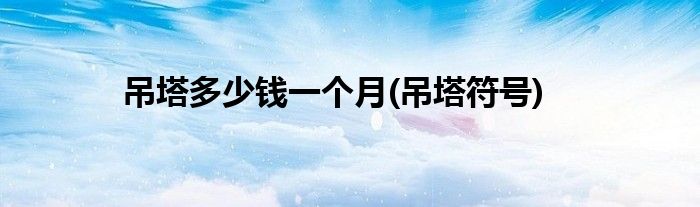 吊塔多少钱一个月(吊塔符号)