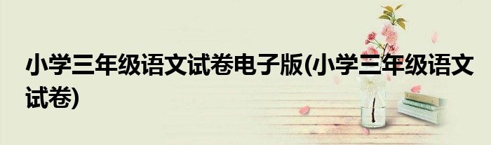 小学三年级语文试卷电子版(小学三年级语文试卷)