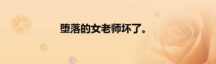 堕落的女老师坏了。