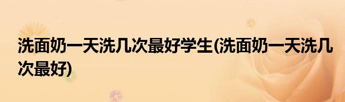 洗面奶一天洗几次最好学生(洗面奶一天洗几次最好)