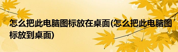 怎么把此电脑图标放在桌面(怎么把此电脑图标放到桌面)