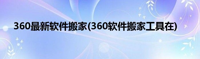 360最新软件搬家(360软件搬家工具在)