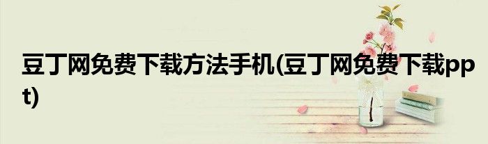 豆丁网免费下载方法手机(豆丁网免费下载ppt)