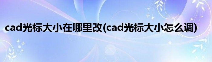 cad光标大小在哪里改(cad光标大小怎么调)