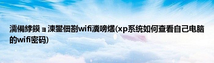 濡備綍鏌ョ湅鐢佃剳wifi瀵嗙爜(xp系统如何查看自己电脑的wifi密码)