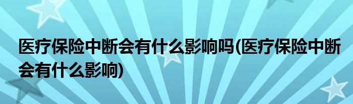 医疗保险中断会有什么影响吗(医疗保险中断会有什么影响)