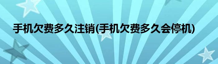 手机欠费多久注销(手机欠费多久会停机)