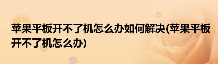苹果平板开不了机怎么办如何解决(苹果平板开不了机怎么办)