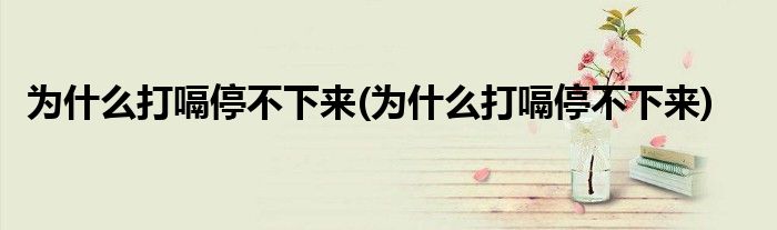 为什么打嗝停不下来(为什么打嗝停不下来)