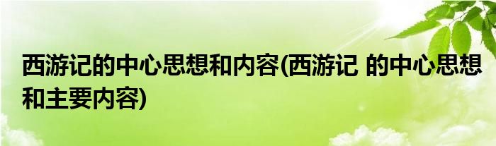 西游记的中心思想和内容(西游记 的中心思想和主要内容)