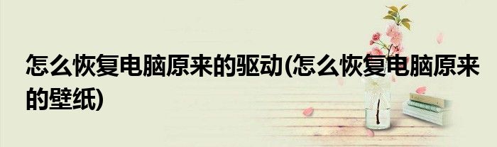怎么恢复电脑原来的驱动(怎么恢复电脑原来的壁纸)