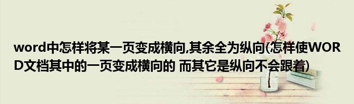 word中怎样将某一页变成横向,其余全为纵向(怎样使WORD文档其中的一页变成横向的 而其它是纵向不会跟着)