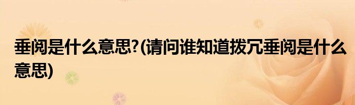 垂阅是什么意思?(请问谁知道拨冗垂阅是什么意思)