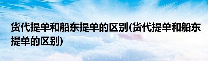 货代提单和船东提单的区别(货代提单和船东提单的区别)