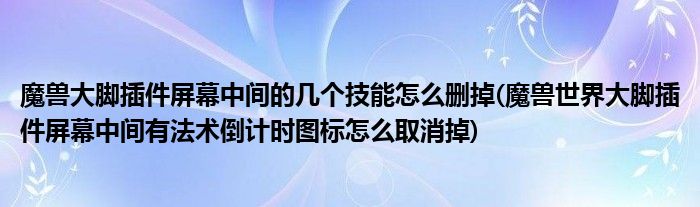 魔兽大脚插件屏幕中间的几个技能怎么删掉(魔兽世界大脚插件屏幕中间有法术倒计时图标怎么取消掉)