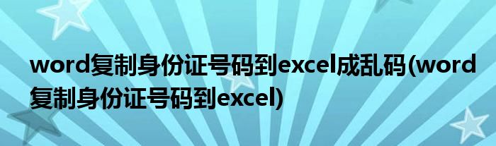 word复制身份证号码到excel成乱码(word复制身份证号码到excel)