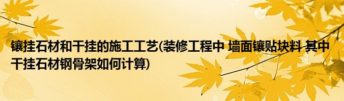镶挂石材和干挂的施工工艺(装修工程中 墙面镶贴块料 其中 干挂石材钢骨架如何计算)